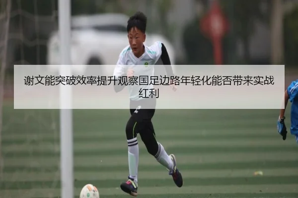 谢文能突破效率提升观察国足边路年轻化能否带来实战红利 | wpk wepoker